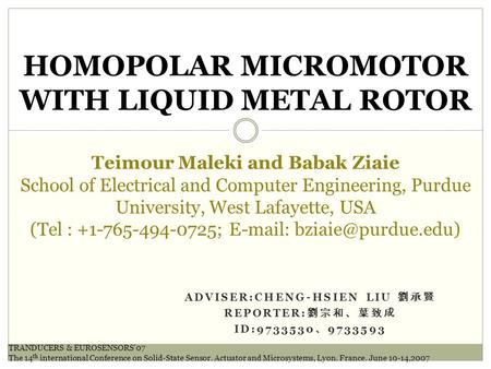 ADVISER:CHENG-HSIEN LIU 劉承賢 REPORTER: 劉宗和、葉致成 ID:9733530 、 9733593 HOMOPOLAR MICROMOTOR WITH LIQUID METAL ROTOR Teimour Maleki and Babak Ziaie School of.