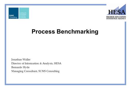 Process Benchmarking Jonathan Waller Director of Information & Analysis, HESA Bernarde Hyde Managing Consultant, SUMS Consulting.