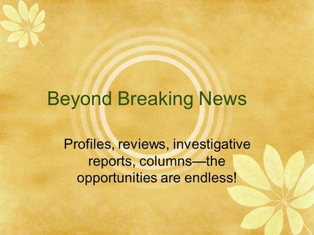 Beyond Breaking News Profiles, reviews, investigative reports, columns—the opportunities are endless!