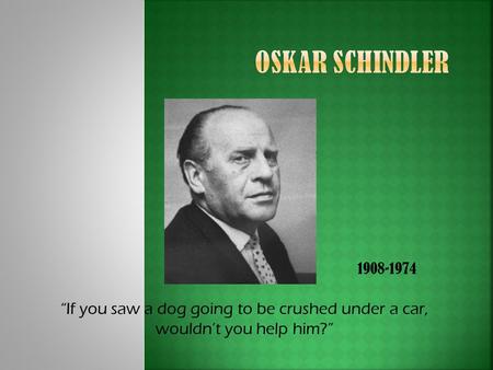 1908-1974 “If you saw a dog going to be crushed under a car, wouldn’t you help him?”