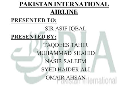 1 PAKISTAN INTERNATIONAL AIRLINE PRESENTED TO: SIR ASIF IQBAL PRESENTED BY: TAQDEES TAHIR MUHAMMAD SHAHID NASIR SALEEM SYED HAIDER ALI OMAIR AHSAN.