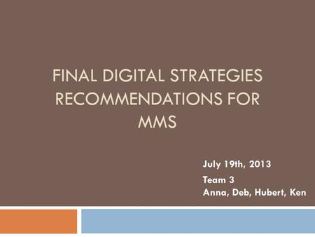 FINAL DIGITAL STRATEGIES RECOMMENDATIONS FOR MMS July 19th, 2013 Team 3 Anna, Deb, Hubert, Ken.