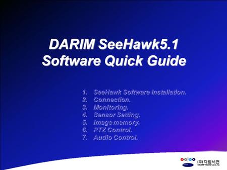 DARIM SeeHawk5.1 Software Quick Guide 1.SeeHawk Software Installation. 2.Connection. 3.Monitoring. 4.Sensor Setting. 5.Image memory. 6.PTZ Control. 7.Audio.