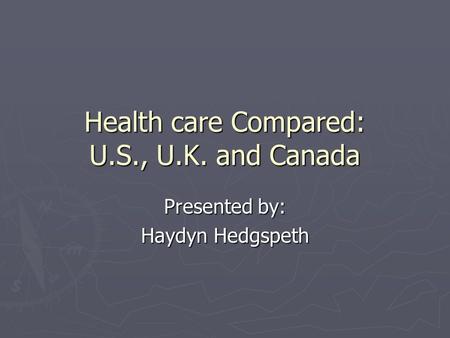 Health care Compared: U.S., U.K. and Canada Presented by: Haydyn Hedgspeth.