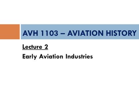 AVH 1103 – AVIATION HISTORY Lecture 2 Early Aviation Industries.