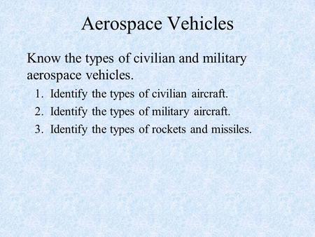 Aerospace Vehicles Know the types of civilian and military aerospace vehicles. 1. Identify the types of civilian aircraft. 2. Identify the types of military.