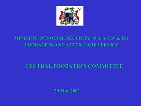 MINISTRY OF SOCIAL SECURITY, N.S, S.C.W & R.I PROBATION AND AFTER-CARE SERVICE PROBATION AND AFTER-CARE SERVICE CENTRAL PROBATION COMMITTEE 30 May 2003.