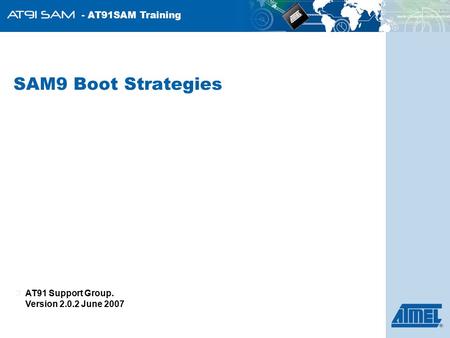 - AT91SAM Training SAM9 Boot Strategies Frederic BOYER AT91 Support Group. Version 1.0 October 2006 AT91 Support Group. Version 2.0.2 June 2007.