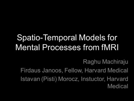 Spatio-Temporal Models for Mental Processes from fMRI Raghu Machiraju Firdaus Janoos, Fellow, Harvard Medical Istavan (Pisti) Morocz, Instuctor, Harvard.