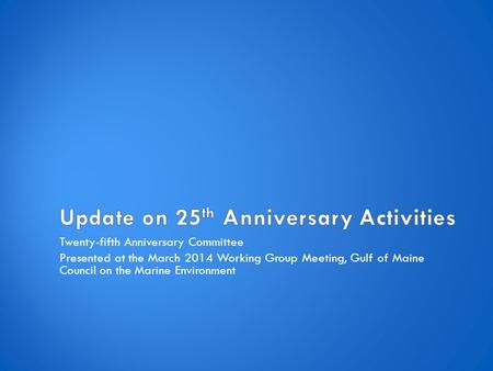 Twenty-fifth Anniversary Committee Presented at the March 2014 Working Group Meeting, Gulf of Maine Council on the Marine Environment.