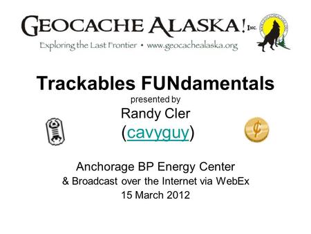 Trackables FUNdamentals presented by Randy Cler (cavyguy)cavyguy Anchorage BP Energy Center & Broadcast over the Internet via WebEx 15 March 2012.