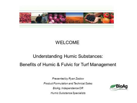 WELCOME Understanding Humic Substances: Benefits of Humic & Fulvic for Turf Management Presented by Ryan Zadow Product Formulation and Technical Sales.