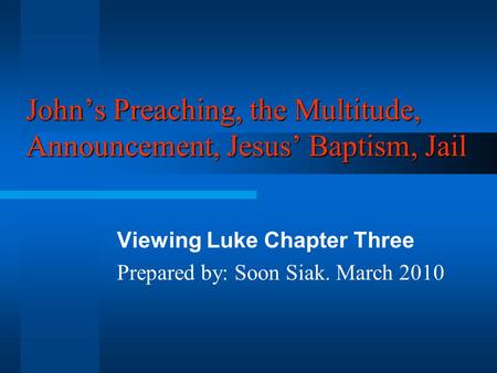 John’s Preaching, the Multitude, Announcement, Jesus’ Baptism, Jail Viewing Luke Chapter Three Prepared by: Soon Siak. March 2010.