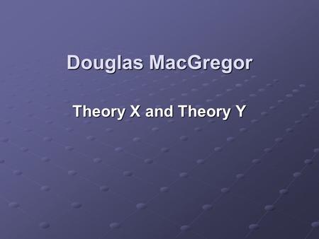 Douglas MacGregor Theory X and Theory Y.