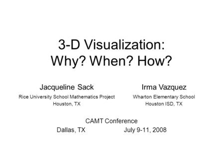 3-D Visualization: Why? When? How? CAMT Conference Dallas, TXJuly 9-11, 2008 Jacqueline SackIrma Vazquez Rice University School Mathematics Project Houston,