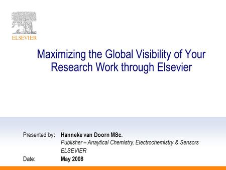 Maximizing the Global Visibility of Your Research Work through Elsevier Presented by :Hanneke van Doorn MSc. Publisher – Anaytical Chemistry, Electrochemistry.