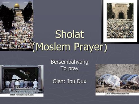 Sholat (Moslem Prayer) Bersembahyang To pray Oleh: Ibu Dux.