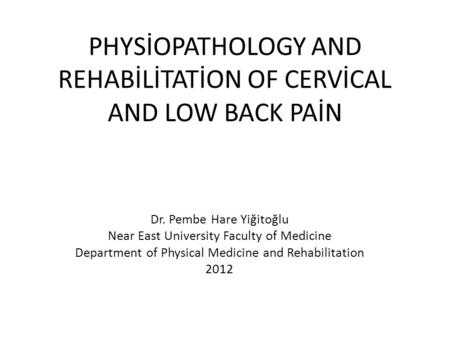 PHYSİOPATHOLOGY AND REHABİLİTATİON OF CERVİCAL AND LOW BACK PAİN Dr. Pembe Hare Yiğitoğlu Near East University Faculty of Medicine Department of Physical.