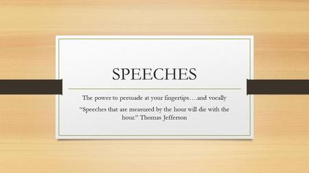 SPEECHES The power to persuade at your fingertips….and vocally “Speeches that are measured by the hour will die with the hour.” Thomas Jefferson.