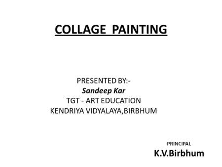 COLLAGE PAINTING PRESENTED BY:- Sandeep Kar TGT - ART EDUCATION KENDRIYA VIDYALAYA,BIRBHUM PRINCIPAL K.V.Birbhum.