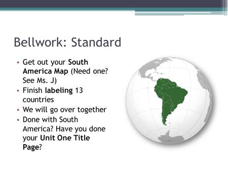 Bellwork: Standard Get out your South America Map (Need one? See Ms. J) Finish labeling 13 countries We will go over together Done with South America?