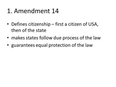 1. Amendment 14 Defines citizenship – first a citizen of USA, then of the state makes states follow due process of the law guarantees equal protection.