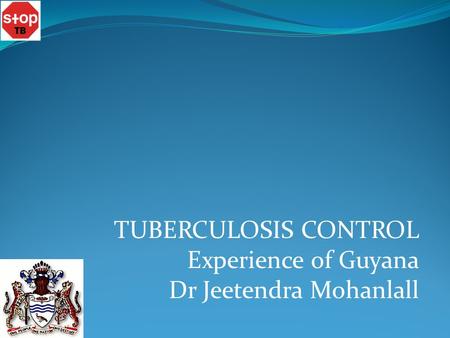 TUBERCULOSIS CONTROL Experience of Guyana Dr Jeetendra Mohanlall