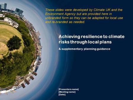 Achieving resilience to climate risks through local plans & supplementary planning guidance [ Presenters name] [Meeting name] [Date] These slides were.