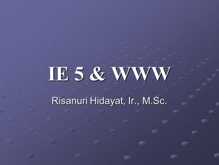 IE 5 & WWW Risanuri Hidayat, Ir., M.Sc.. Outline 2.1Introduction 2.2Connecting to the Internet 2.3Features of Internet Explorer 5 2.4Searching the Internet.