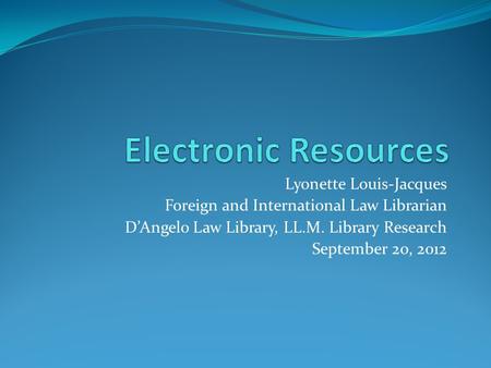 Lyonette Louis-Jacques Foreign and International Law Librarian D’Angelo Law Library, LL.M. Library Research September 20, 2012.