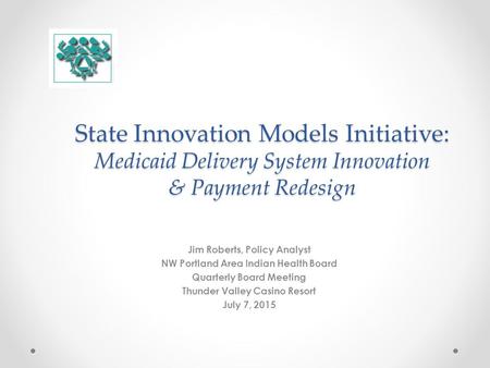 State Innovation Models Initiative: Medicaid Delivery System Innovation & Payment Redesign Jim Roberts, Policy Analyst NW Portland Area Indian Health Board.