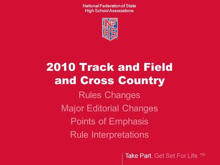 Take Part. Get Set For Life.™ National Federation of State High School Associations 2010 Track and Field and Cross Country Rules Changes Major Editorial.