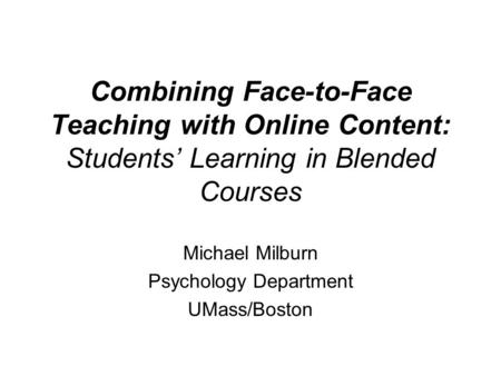 Combining Face-to-Face Teaching with Online Content: Students’ Learning in Blended Courses Michael Milburn Psychology Department UMass/Boston.