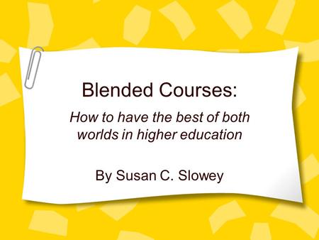 Blended Courses: How to have the best of both worlds in higher education By Susan C. Slowey.