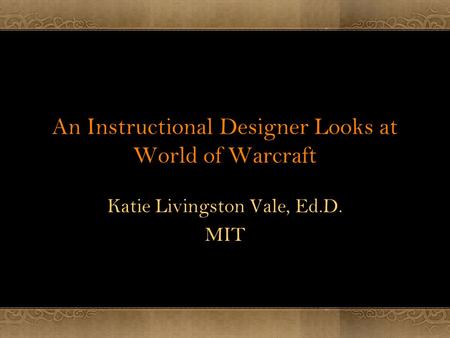 An Instructional Designer Looks at World of Warcraft Katie Livingston Vale, Ed.D. MIT.