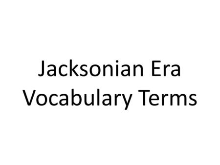 Jacksonian Era Vocabulary Terms. Andrew Jackson 7 th president of the U.S. who claimed to be the “champion of the common man”; responsible for the handling.