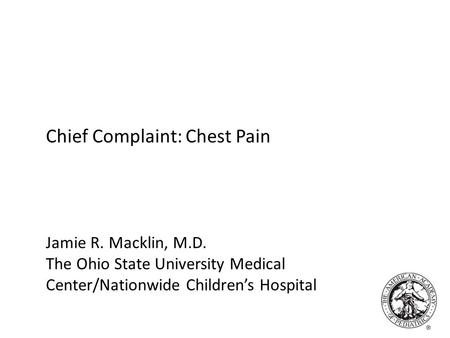 Chief Complaint: Chest Pain Jamie R. Macklin, M.D. The Ohio State University Medical Center/Nationwide Children’s Hospital.