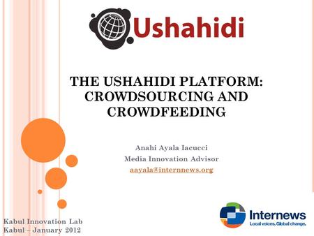 THE USHAHIDI PLATFORM: CROWDSOURCING AND CROWDFEEDING Anahi Ayala Iacucci Media Innovation Advisor Kabul Innovation Lab Kabul – January.