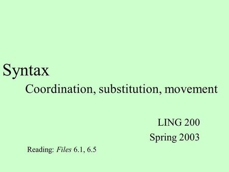 Syntax Coordination, substitution, movement LING 200 Spring 2003 Reading: Files 6.1, 6.5.