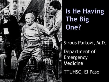 Is He Having The Big One? Sirous Partovi, M.D. Department of Emergency Medicine TTUHSC, El Paso.