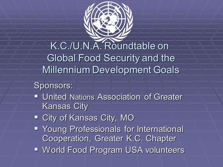 K.C./U.N.A. Roundtable on Global Food Security and the Millennium Development Goals Sponsors:  United Nations Association of Greater Kansas City  City.