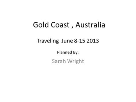 Gold Coast, Australia Sarah Wright Traveling June 8-15 2013 Planned By: