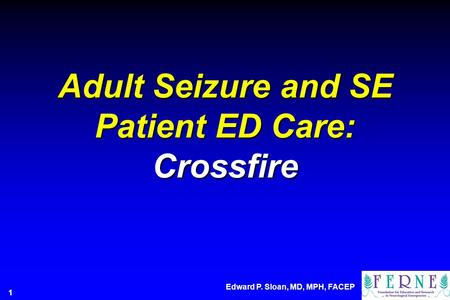 Adult Seizure and SE Patient ED Care: Crossfire Edward P. Sloan, MD, MPH, FACEP 1.