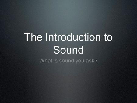 The Introduction to Sound What is sound you ask?.