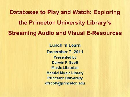 Databases to Play and Watch: Exploring the Princeton University Library’s Streaming Audio and Visual E-Resources Lunch ‘n Learn December 7, 2011 Presented.