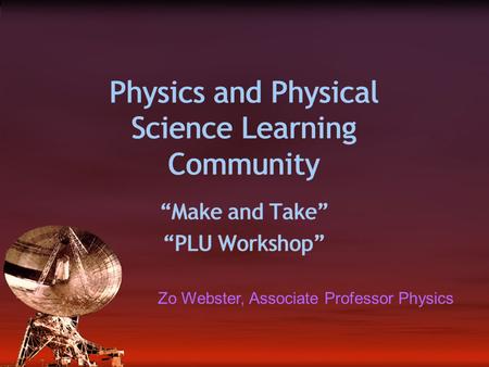 Physics and Physical Science Learning Community “Make and Take” “PLU Workshop” “Make and Take” “PLU Workshop” Zo Webster, Associate Professor Physics.