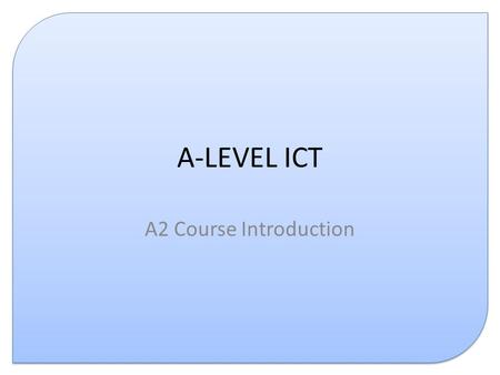 A-LEVEL ICT A2 Course Introduction. Course Structure % Weighting ASA2 G061 Information, Systems and Applications6030 G062 Structured ICT Tasks4020 G063.