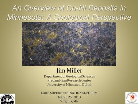 An Overview of Cu-Ni Deposits in Minnesota: A Geological Perspective Jim Miller Department of Geological Sciences Precambrian Research Center University.