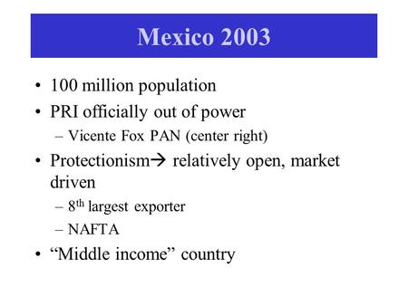 Mexico 2003 100 million population PRI officially out of power –Vicente Fox PAN (center right) Protectionism  relatively open, market driven –8 th largest.