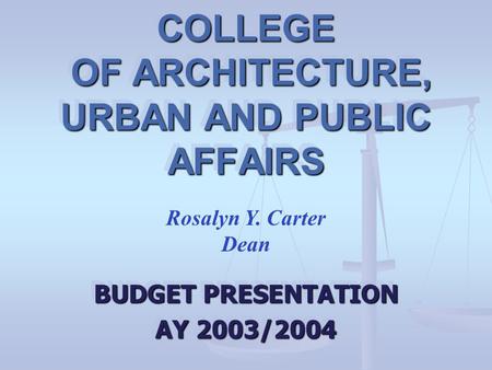 COLLEGE OF ARCHITECTURE, URBAN AND PUBLIC AFFAIRS BUDGET PRESENTATION AY 2003/2004 BUDGET PRESENTATION AY 2003/2004 Rosalyn Y. Carter Dean.